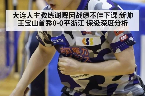 大连人主教练谢晖因战绩不佳下课 新帅王宝山首秀0-0平浙江 保级深度分析