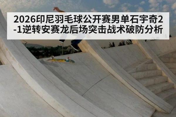 2026印尼羽毛球公开赛男单石宇奇2-1逆转安赛龙后场突击战术破防分析