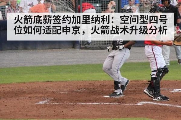 火箭底薪签约加里纳利:空间型四号位如何适配申京,火箭战术升级分析