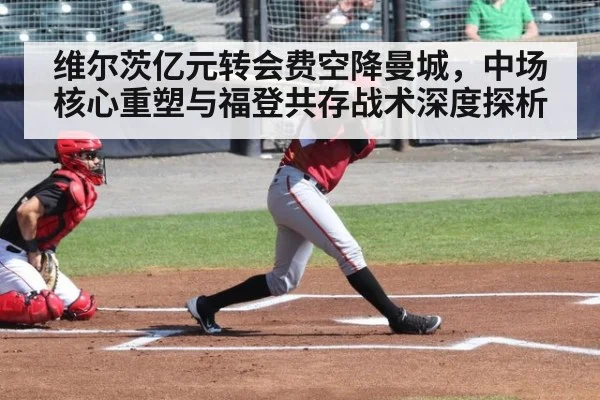 维尔茨亿元转会费空降曼城,中场核心重塑与福登共存战术深度探析