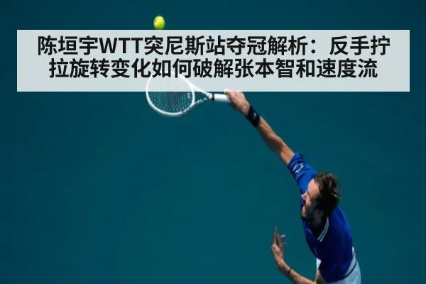 陈垣宇WTT突尼斯站夺冠解析：反手拧拉旋转变化如何破解张本智和速度流
